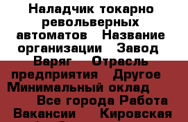 Наладчик токарно-револьверных автоматов › Название организации ­ Завод "Варяг" › Отрасль предприятия ­ Другое › Минимальный оклад ­ 32 500 - Все города Работа » Вакансии   . Кировская обл.,Захарищево п.